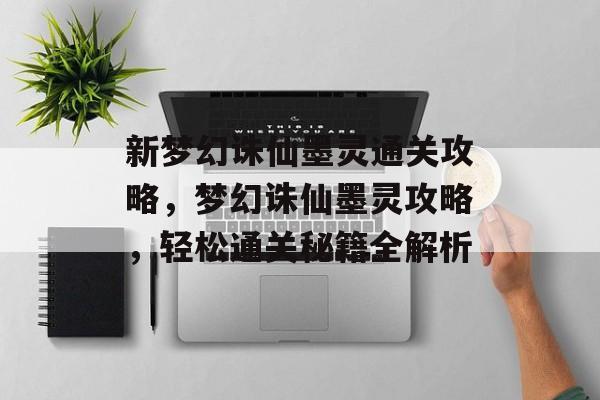 新梦幻诛仙墨灵通关攻略，梦幻诛仙墨灵攻略，轻松通关秘籍全解析