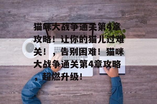 猫咪大战争通关第4章攻略!让你的猫儿过难关!,告别困难!猫咪大战争通关第4章攻略,超燃升级! 猫咪大战争通关第4章攻略!让你的猫儿过难关!,告别困难!猫咪大战争通关第4章攻略,超燃升级!