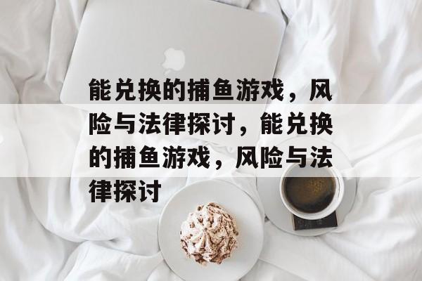 能兑换的捕鱼游戏，风险与法律探讨，能兑换的捕鱼游戏，风险与法律探讨