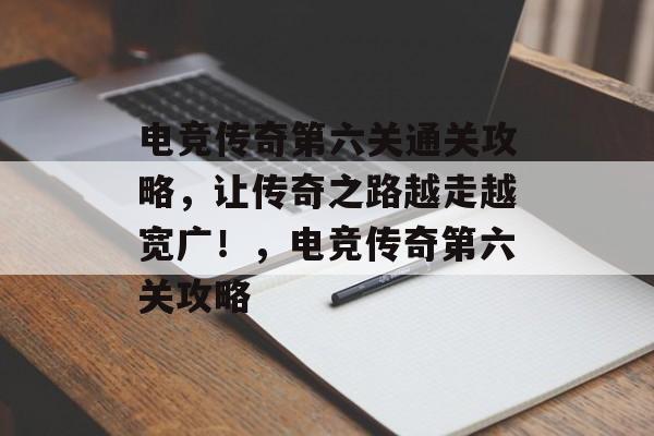 电竞传奇第六关通关攻略，让传奇之路越走越宽广！，电竞传奇第六关攻略
