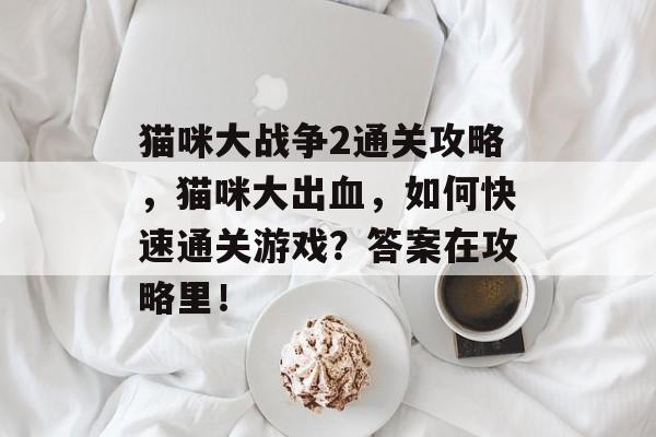 猫咪大战争2通关攻略，猫咪大出血，如何快速通关游戏？答案在攻略里！