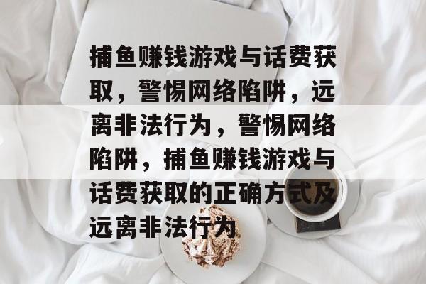 捕鱼赚钱游戏与话费获取，警惕网络陷阱，远离非法行为，警惕网络陷阱，捕鱼赚钱游戏与话费获取的正确方式及远离非法行为