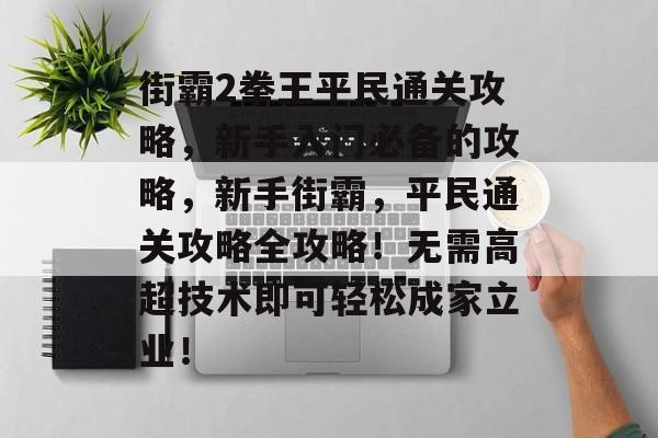 街霸2拳王平民通关攻略，新手入门必备的攻略，新手街霸，平民通关攻略全攻略！无需高超技术即可轻松成家立业！