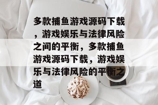 多款捕鱼游戏源码下载,游戏娱乐与法律风险之间的平衡,多款捕鱼游戏源码下载,游戏娱乐与法律风险的平衡之道 多款捕鱼游戏源码下载,游戏娱乐与法律风险之间的平衡,多款捕鱼游戏源码下载,游戏娱乐与法律风险的平衡之道