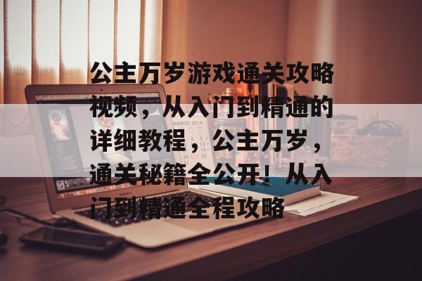 公主万岁游戏通关攻略视频，从入门到精通的详细教程，公主万岁，通关秘籍全公开！从入门到精通全程攻略
