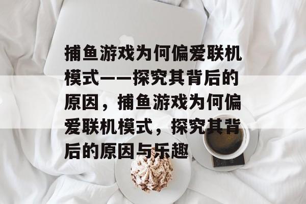 捕鱼游戏为何偏爱联机模式——探究其背后的原因，捕鱼游戏为何偏爱联机模式，探究其背后的原因与乐趣