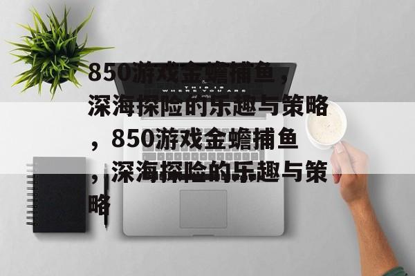850游戏金蟾捕鱼,深海探险的乐趣与策略,850游戏金蟾捕鱼,深海探险的乐趣与策略 850游戏金蟾捕鱼,深海探险的乐趣与策略,850游戏金蟾捕鱼,深海探险的乐趣与策略