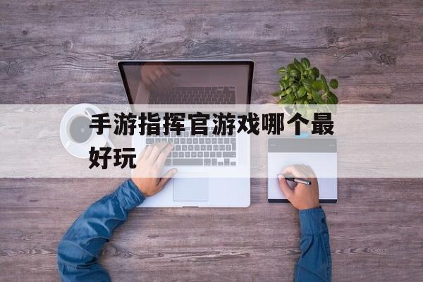 手游指挥官游戏哪个最好玩 手游指挥官游戏哪个最好玩