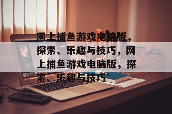 网上捕鱼游戏电脑版，探索、乐趣与技巧，网上捕鱼游戏电脑版，探索、乐趣与技巧