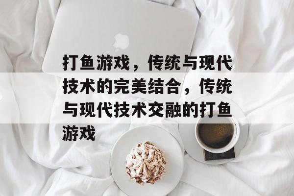 打鱼游戏,传统与现代技术的完美结合,传统与现代技术交融的打鱼游戏 打鱼游戏,传统与现代技术的完美结合,传统与现代技术交融的打鱼游戏