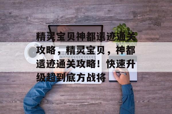 精灵宝贝神都遗迹通关攻略,精灵宝贝,神都遗迹通关攻略!快速升级超到底方战将 精灵宝贝神都遗迹通关攻略,精灵宝贝,神都遗迹通关攻略!快速升级超到底方战将