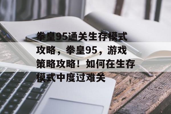 拳皇95通关生存模式攻略,拳皇95,游戏策略攻略!如何在生存模式中度过难关 拳皇95通关生存模式攻略,拳皇95,游戏策略攻略!如何在生存模式中度过难关