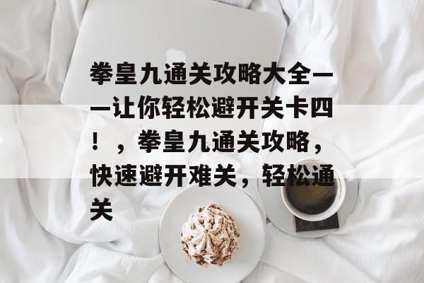 拳皇九通关攻略大全——让你轻松避开关卡四!,拳皇九通关攻略,快速避开难关,轻松通关 拳皇九通关攻略大全——让你轻松避开关卡四!,拳皇九通关攻略,快速避开难关,轻松通关