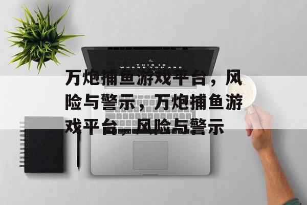 万炮捕鱼游戏平台,风险与警示,万炮捕鱼游戏平台,风险与警示 万炮捕鱼游戏平台,风险与警示,万炮捕鱼游戏平台,风险与警示