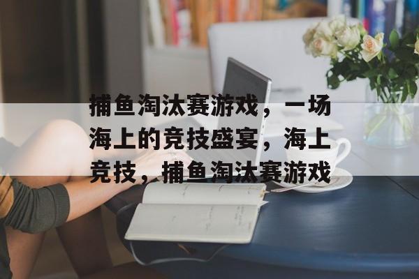 捕鱼淘汰赛游戏,一场海上的竞技盛宴,海上竞技,捕鱼淘汰赛游戏 捕鱼淘汰赛游戏,一场海上的竞技盛宴,海上竞技,捕鱼淘汰赛游戏