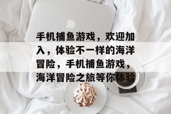 手机捕鱼游戏，欢迎加入，体验不一样的海洋冒险，手机捕鱼游戏，海洋冒险之旅等你体验