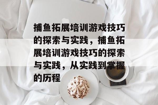 捕鱼拓展培训游戏技巧的探索与实践，捕鱼拓展培训游戏技巧的探索与实践，从实践到掌握的历程