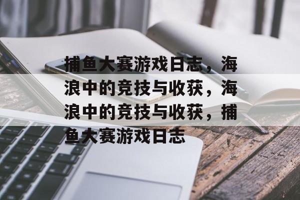 捕鱼大赛游戏日志,海浪中的竞技与收获,海浪中的竞技与收获,捕鱼大赛游戏日志 捕鱼大赛游戏日志,海浪中的竞技与收获,海浪中的竞技与收获,捕鱼大赛游戏日志