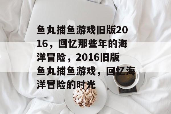 鱼丸捕鱼游戏旧版2016，回忆那些年的海洋冒险，2016旧版鱼丸捕鱼游戏，回忆海洋冒险的时光