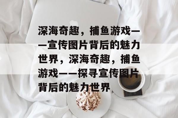 深海奇趣，捕鱼游戏——宣传图片背后的魅力世界，深海奇趣，捕鱼游戏——探寻宣传图片背后的魅力世界