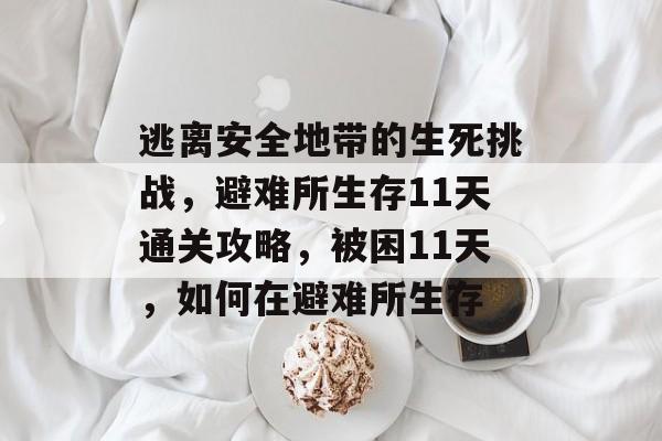 逃离安全地带的生死挑战,避难所生存11天通关攻略,被困11天,如何在避难所生存 逃离安全地带的生死挑战,避难所生存11天通关攻略,被困11天,如何在避难所生存
