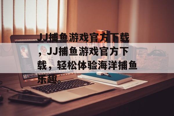 JJ捕鱼游戏官方下载,JJ捕鱼游戏官方下载,轻松体验海洋捕鱼乐趣。 JJ捕鱼游戏官方下载,JJ捕鱼游戏官方下载,轻松体验海洋捕鱼乐趣。
