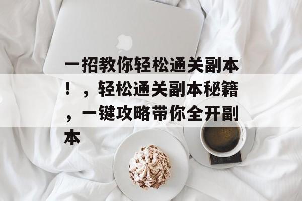 一招教你轻松通关副本!,轻松通关副本秘籍,一键攻略带你全开副本 一招教你轻松通关副本!,轻松通关副本秘籍,一键攻略带你全开副本
