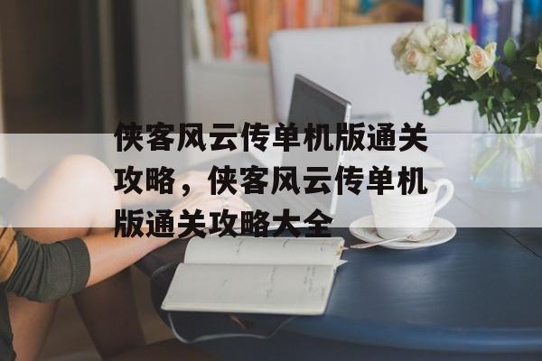 侠客风云传单机版通关攻略,侠客风云传单机版通关攻略大全 侠客风云传单机版通关攻略,侠客风云传单机版通关攻略大全