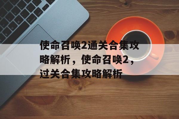 使命召唤2通关合集攻略解析,使命召唤2,过关合集攻略解析 使命召唤2通关合集攻略解析,使命召唤2,过关合集攻略解析