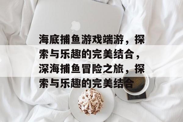 海底捕鱼游戏端游,探索与乐趣的完美结合,深海捕鱼冒险之旅,探索与乐趣的完美结合 海底捕鱼游戏端游,探索与乐趣的完美结合,深海捕鱼冒险之旅,探索与乐趣的完美结合