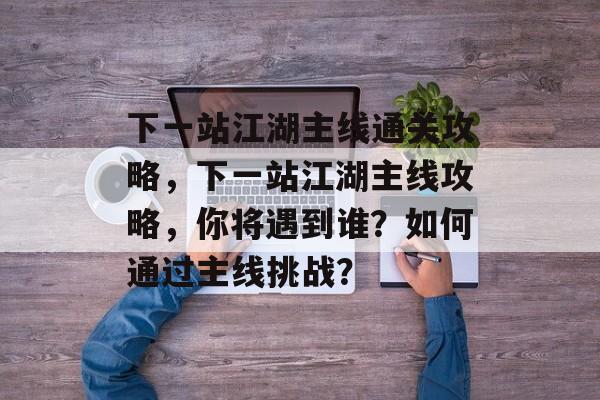 下一站江湖主线通关攻略,下一站江湖主线攻略,你将遇到谁?如何通过主线挑战? 下一站江湖主线通关攻略,下一站江湖主线攻略,你将遇到谁?如何通过主线挑战?