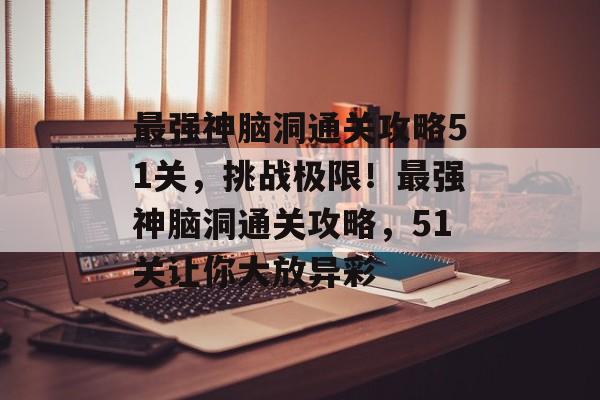 最强神脑洞通关攻略51关，挑战极限！最强神脑洞通关攻略，51关让你大放异彩