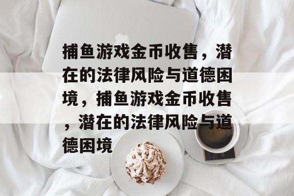 捕鱼游戏金币收售，潜在的法律风险与道德困境，捕鱼游戏金币收售，潜在的法律风险与道德困境