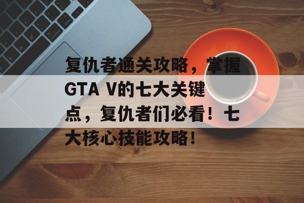 复仇者通关攻略,掌握GTA V的七大关键点,复仇者们必看!七大核心技能攻略! 复仇者通关攻略,掌握GTA V的七大关键点,复仇者们必看!七大核心技能攻略!