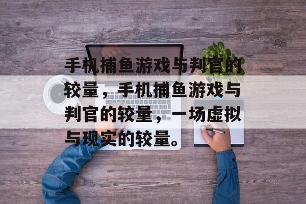 手机捕鱼游戏与判官的较量，手机捕鱼游戏与判官的较量，一场虚拟与现实的较量。