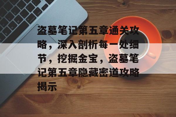盗墓笔记第五章通关攻略,深入剖析每一处细节,挖掘金宝,盗墓笔记第五章隐藏密道攻略揭示 盗墓笔记第五章通关攻略,深入剖析每一处细节,挖掘金宝,盗墓笔记第五章隐藏密道攻略揭示