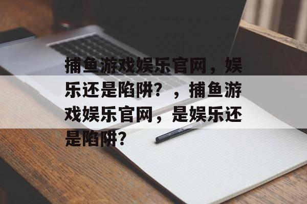捕鱼游戏娱乐官网,娱乐还是陷阱?,捕鱼游戏娱乐官网,是娱乐还是陷阱? 捕鱼游戏娱乐官网,娱乐还是陷阱?,捕鱼游戏娱乐官网,是娱乐还是陷阱?