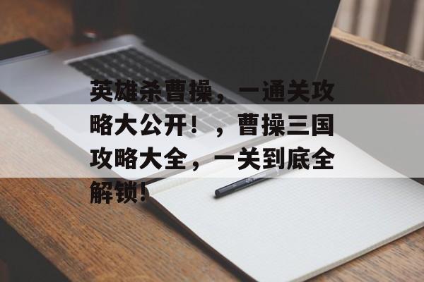 英雄杀曹操，一通关攻略大公开！，曹操三国攻略大全，一关到底全解锁!