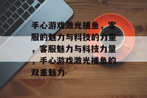 手心游戏激光捕鱼,客服的魅力与科技的力量,客服魅力与科技力量,手心游戏激光捕鱼的双重魅力 手心游戏激光捕鱼,客服的魅力与科技的力量,客服魅力与科技力量,手心游戏激光捕鱼的双重魅力