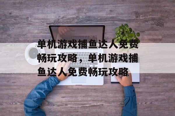 单机游戏捕鱼达人免费畅玩攻略,单机游戏捕鱼达人免费畅玩攻略 单机游戏捕鱼达人免费畅玩攻略,单机游戏捕鱼达人免费畅玩攻略