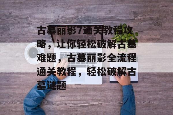 古墓丽影7通关教程攻略,让你轻松破解古墓难题,古墓丽影全流程通关教程,轻松破解古墓谜题 古墓丽影7通关教程攻略,让你轻松破解古墓难题,古墓丽影全流程通关教程,轻松破解古墓谜题