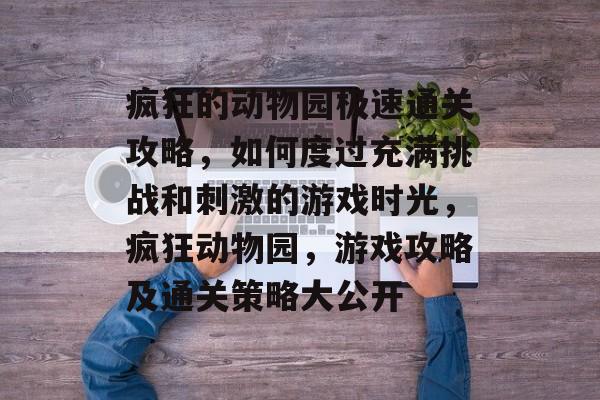 疯狂的动物园极速通关攻略,如何度过充满挑战和刺激的游戏时光,疯狂动物园,游戏攻略及通关策略大公开 疯狂的动物园极速通关攻略,如何度过充满挑战和刺激的游戏时光,疯狂动物园,游戏攻略及通关策略大公开