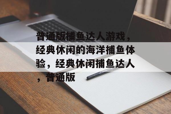 普通版捕鱼达人游戏,经典休闲的海洋捕鱼体验,经典休闲捕鱼达人,普通版 普通版捕鱼达人游戏,经典休闲的海洋捕鱼体验,经典休闲捕鱼达人,普通版