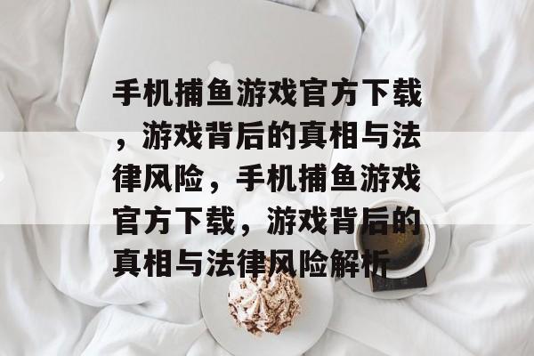 手机捕鱼游戏官方下载,游戏背后的真相与法律风险,手机捕鱼游戏官方下载,游戏背后的真相与法律风险解析 手机捕鱼游戏官方下载,游戏背后的真相与法律风险,手机捕鱼游戏官方下载,游戏背后的真相与法律风险解析