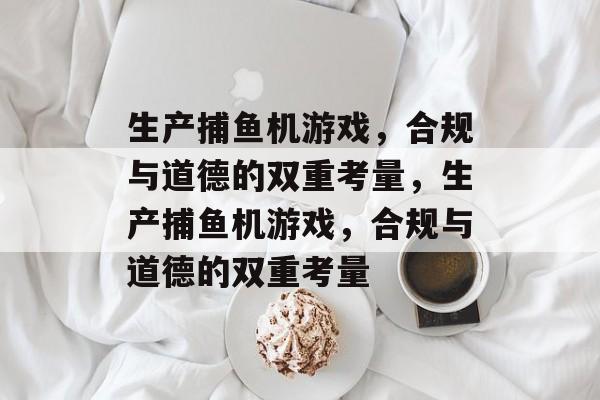 生产捕鱼机游戏，合规与道德的双重考量，生产捕鱼机游戏，合规与道德的双重考量