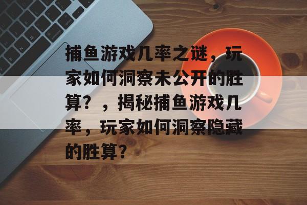 捕鱼游戏几率之谜,玩家如何洞察未公开的胜算?,揭秘捕鱼游戏几率,玩家如何洞察隐藏的胜算? 捕鱼游戏几率之谜,玩家如何洞察未公开的胜算?,揭秘捕鱼游戏几率,玩家如何洞察隐藏的胜算?