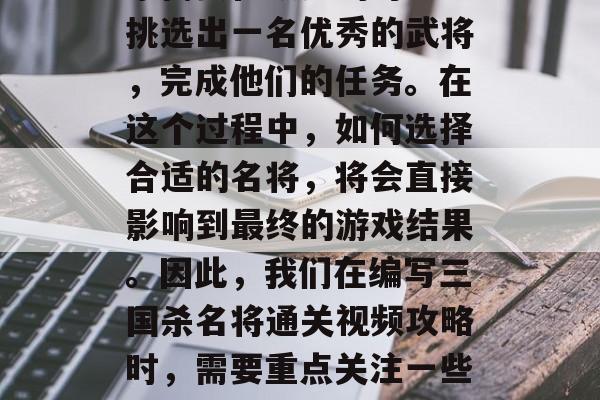 三国杀是一款经典的卡牌游戏,在游戏中,玩家需要在众多的对手中挑选出一名优秀的武将,完成他们的任务。在这个过程中,如何选择合适的名将,将会直接影响到最终的游戏结果。因此,我们在编写三国杀名将通关视频攻略时,需要重点关注一些关键因素。,三国杀,武将选择攻略,策略性游戏解析 三国杀是一款经典的卡牌游戏,在游戏中,玩家需要在众多的对手中挑选出一名优秀的武将,完成他们的任务。在这个过程中,如何选择合适的名将,将会直接影响到最终的游戏结果。因此,我们在编写三国杀名将通关视频攻略时,需要重点关注一些关键因素。,三国杀,武将选择攻略,策略性游戏解析