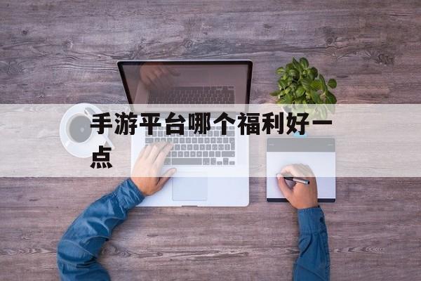 手游平台哪个福利好一点