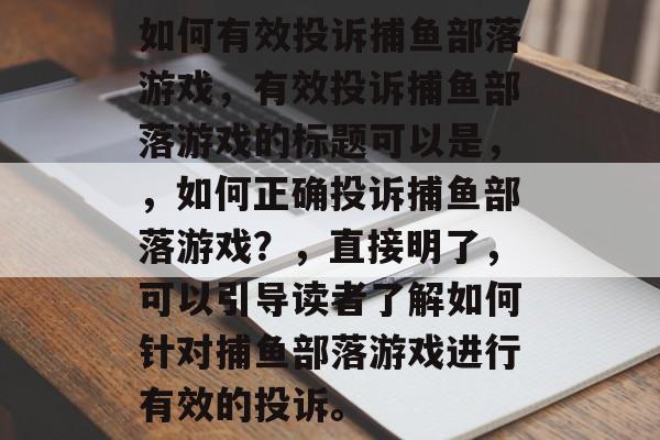 如何有效投诉捕鱼部落游戏,有效投诉捕鱼部落游戏的标题可以是,,如何正确投诉捕鱼部落游戏?,直接明了,可以引导读者了解如何针对捕鱼部落游戏进行有效的投诉。 如何有效投诉捕鱼部落游戏,有效投诉捕鱼部落游戏的标题可以是,,如何正确投诉捕鱼部落游戏?,直接明了,可以引导读者了解如何针对捕鱼部落游戏进行有效的投诉。