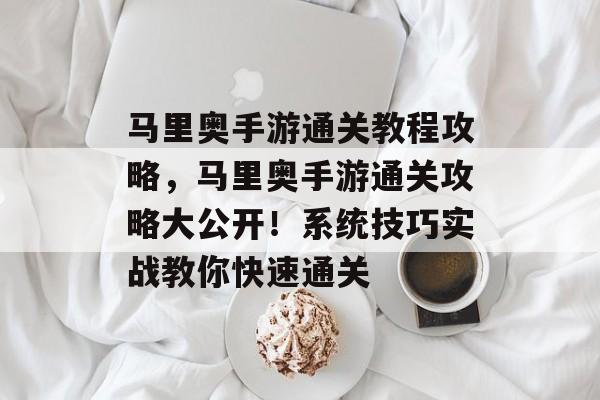 马里奥手游通关教程攻略,马里奥手游通关攻略大公开!系统技巧实战教你快速通关 马里奥手游通关教程攻略,马里奥手游通关攻略大公开!系统技巧实战教你快速通关
